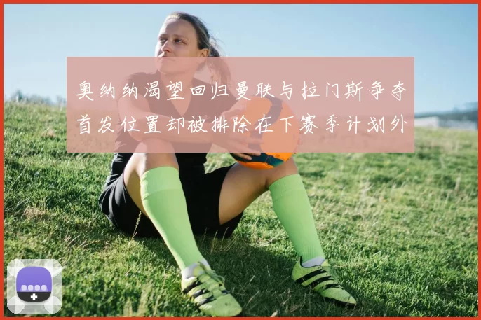 奥纳纳渴望回归曼联与拉门斯争夺首发位置却被排除在下赛季计划外