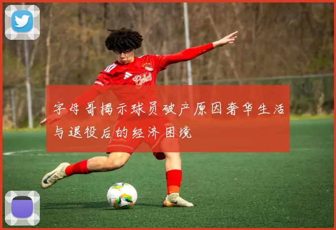 字母哥揭示球员破产原因奢华生活与退役后的经济困境