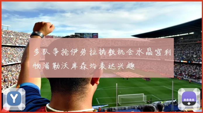 多队争抢伊劳拉执教机会水晶宫利物浦勒沃库森均表达兴趣