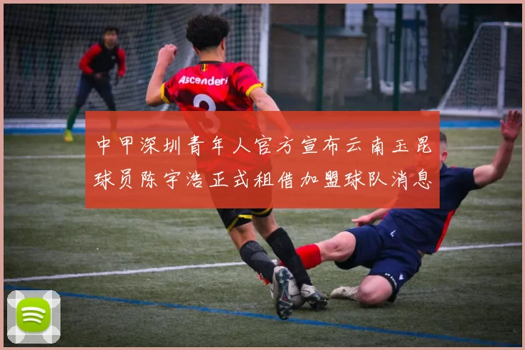 中甲深圳青年人官方宣布云南玉昆球员陈宇浩正式租借加盟球队消息