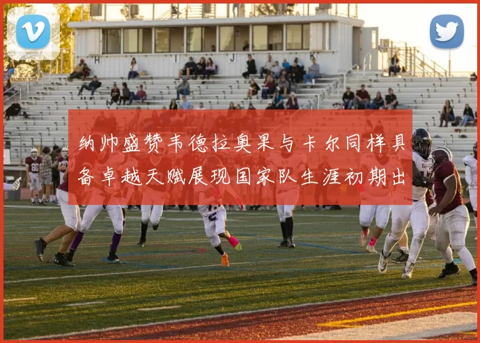 纳帅盛赞韦德拉奥果与卡尔同样具备卓越天赋展现国家队生涯初期出色表现