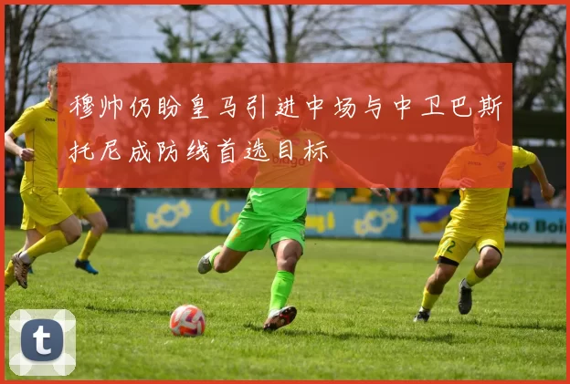 穆帅仍盼皇马引进中场与中卫巴斯托尼成防线首选目标