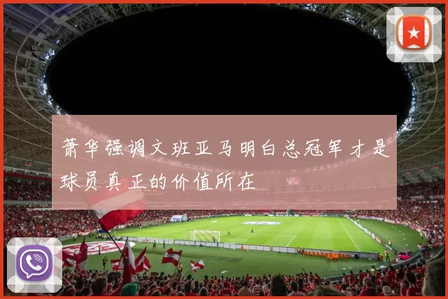 萧华强调文班亚马明白总冠军才是球员真正的价值所在