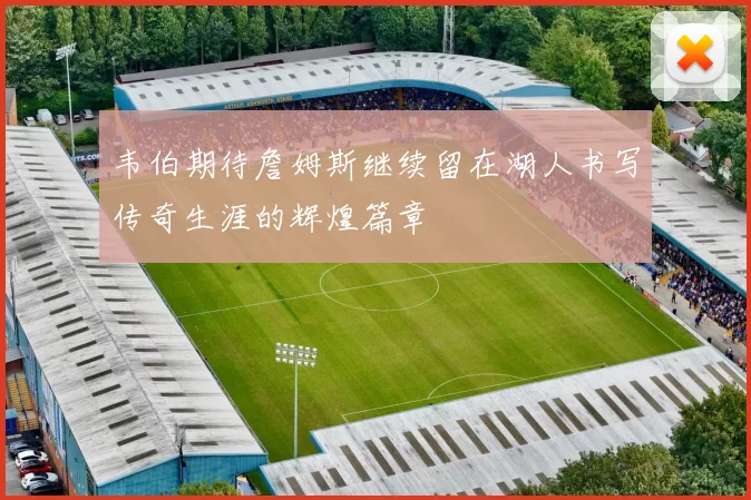 韦伯期待詹姆斯继续留在湖人书写传奇生涯的辉煌篇章