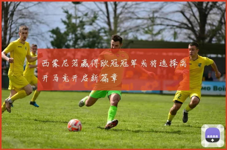 西蒙尼若赢得欧冠冠军或将选择离开马竞开启新篇章