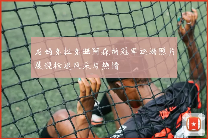 龙妈克拉克晒阿森纳冠军巡游照片展现枪迷风采与热情