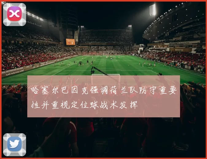 哈塞尔巴因克强调荷兰队防守重要性并重视定位球战术发挥