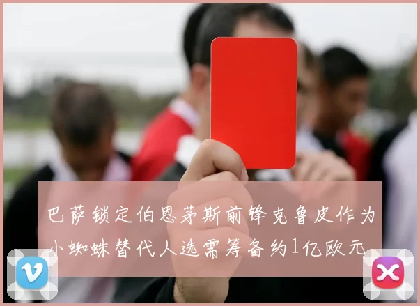 巴萨锁定伯恩茅斯前锋克鲁皮作为小蜘蛛替代人选需筹备约1亿欧元